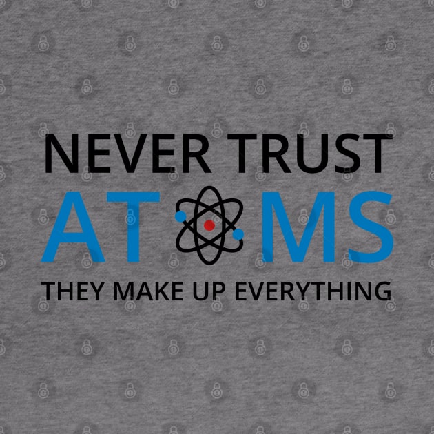 Never Trust Atoms They Make Up Everything - Chemistry by D3Apparels